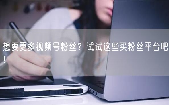 想要更多视频号粉丝？试试这些买粉丝平台吧！