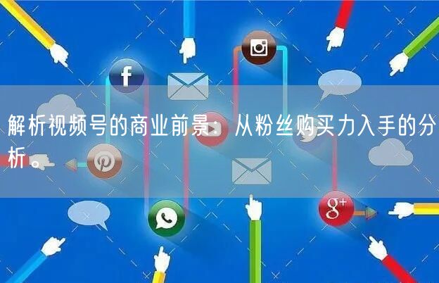 解析视频号的商业前景：从粉丝购买力入手的分析。