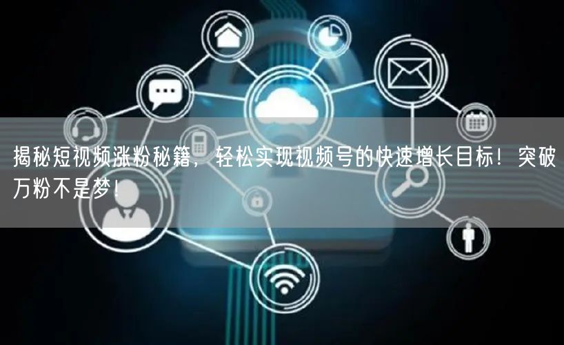 揭秘短视频涨粉秘籍，轻松实现视频号的快速增长目标！突破万粉不是梦！