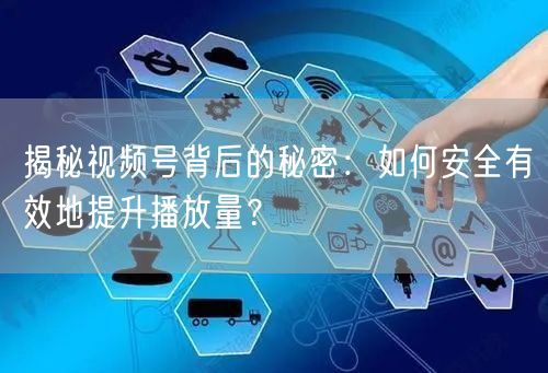 揭秘视频号背后的秘密：如何安全有效地提升播放量？