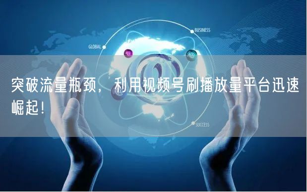 突破流量瓶颈，利用视频号刷播放量平台迅速崛起！