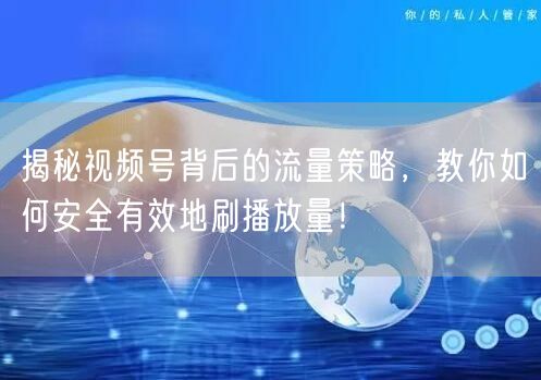 揭秘视频号背后的流量策略，教你如何安全有