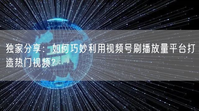 独家分享：如何巧妙利用视频号刷播放量平台