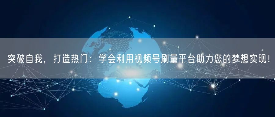 突破自我，打造热门：学会利用视频号刷量平台助力您的梦想实现！