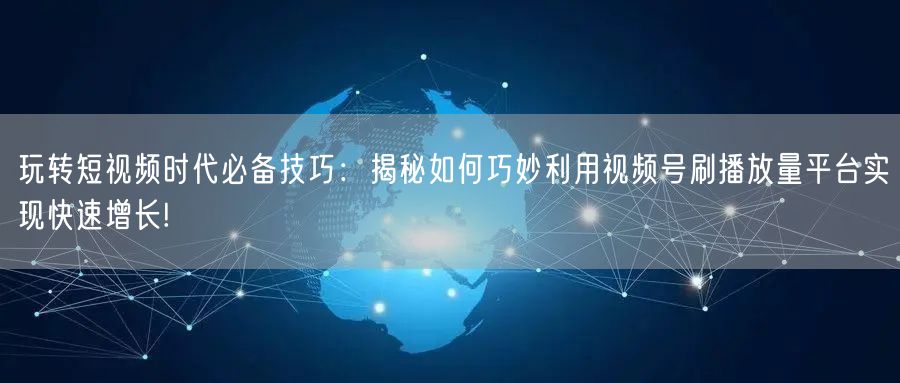 玩转短视频时代必备技巧：揭秘如何巧妙利用视频号刷播放量平台实现快速增长!