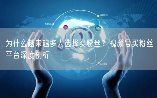 为什么越来越多人选择买粉丝？视频号买粉丝平台深度剖析