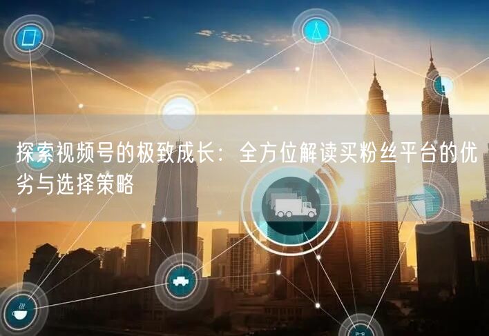 探索视频号的极致成长：全方位解读买粉丝平台的优劣与选择策略