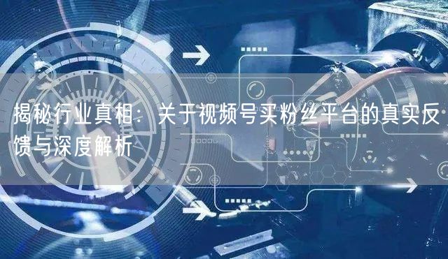 揭秘行业真相：关于视频号买粉丝平台的真实反馈与深度解析