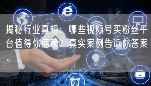 揭秘行业真相：哪些视频号买粉丝平台值得你信赖？真实案例告诉你答案。
