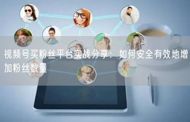 视频号买粉丝平台实战分享：如何安全有效地增加粉丝数量