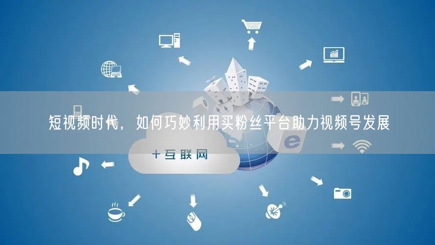 短视频时代，如何巧妙利用买粉丝平台助力视频号发展