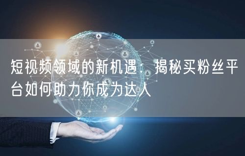短视频领域的新机遇：揭秘买粉丝平台如何助力你成为达人