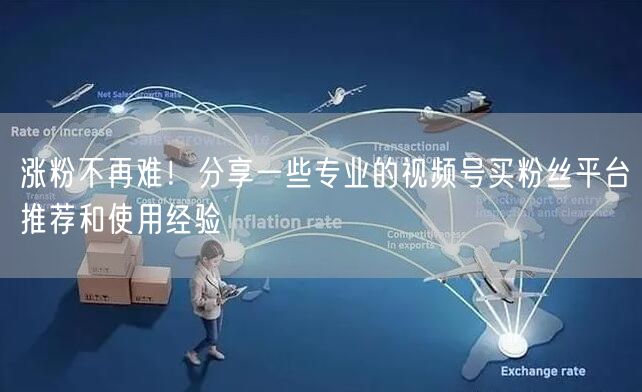 涨粉不再难！分享一些专业的视频号买粉丝平台推荐和使用经验