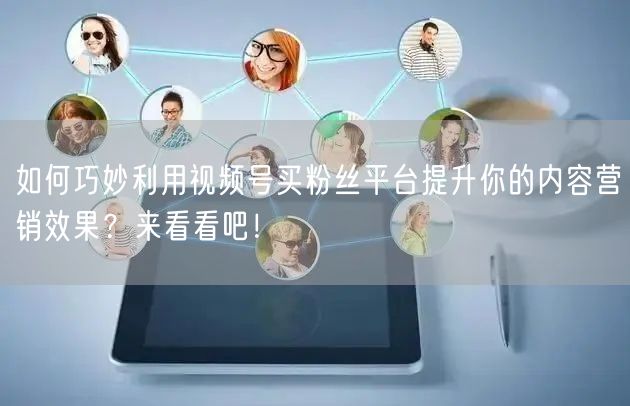 如何巧妙利用视频号买粉丝平台提升你的内容营销效果？来看看吧！