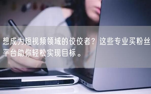 想成为短视频领域的佼佼者？这些专业买粉丝平台助你轻松实现目标。