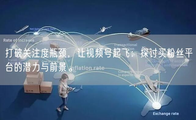 打破关注度瓶颈，让视频号起飞：探讨买粉丝平台的潜力与前景。