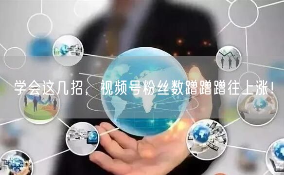 学会这几招，视频号粉丝数蹭蹭蹭往上涨！
