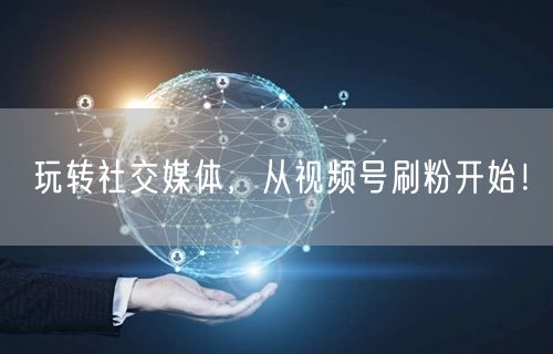 玩转社交媒体，从视频号刷粉开始！