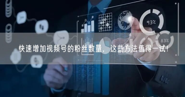 快速增加视频号的粉丝数量，这些方法值得一试！