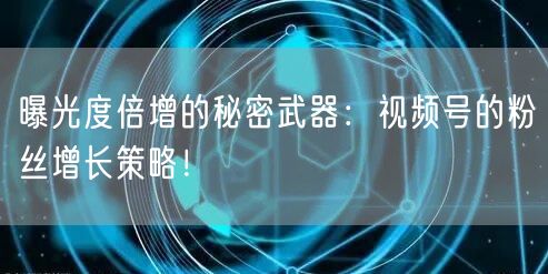 曝光度倍增的秘密武器：视频号的粉丝增长策略！