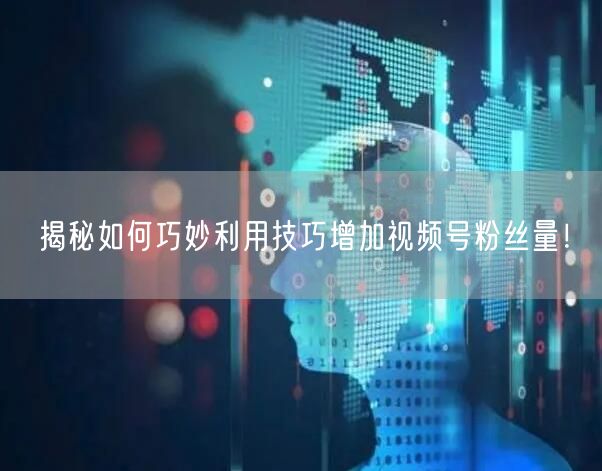 揭秘如何巧妙利用技巧增加视频号粉丝量！