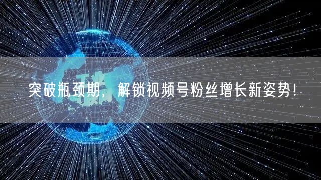 突破瓶颈期，解锁视频号粉丝增长新姿势！