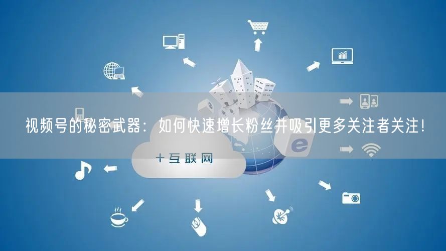 视频号的秘密武器：如何快速增长粉丝并吸引更多关注者关注！