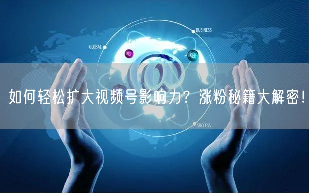 如何轻松扩大视频号影响力？涨粉秘籍大解密！