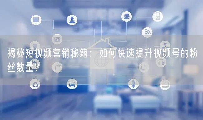 揭秘短视频营销秘籍：如何快速提升视频号的