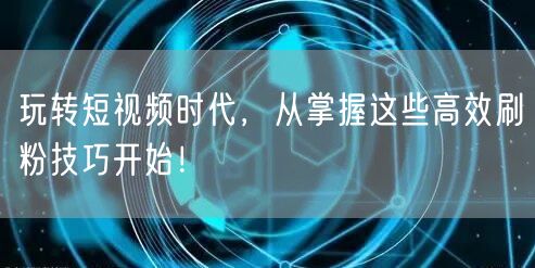 玩转短视频时代，从掌握这些高效刷粉技巧开
