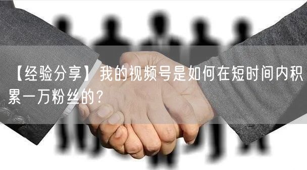 【经验分享】我的视频号是如何在短时间内积累一万粉丝的？