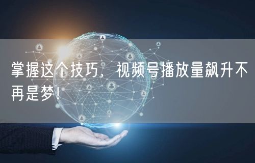 掌握这个技巧，视频号播放量飙升不再是梦！