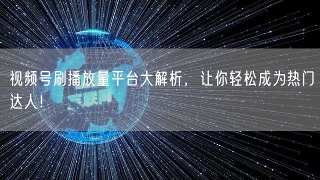视频号刷播放量平台大解析，让你轻松成为热门达人！