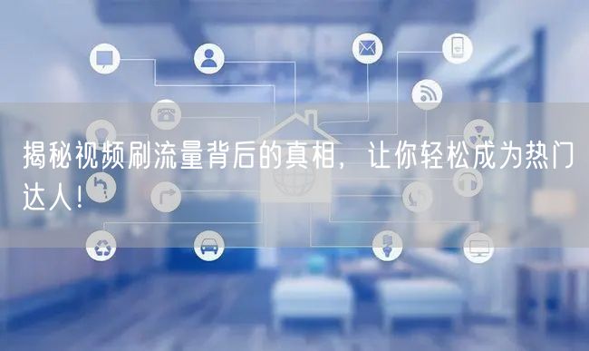 揭秘视频刷流量背后的真相，让你轻松成为热门达人！