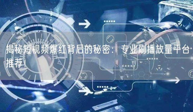 揭秘短视频爆红背后的秘密：专业刷播放量平台推荐！