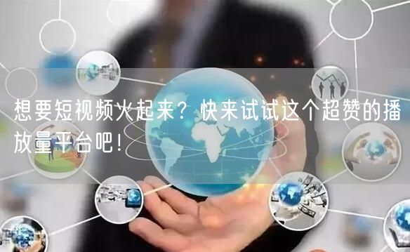想要短视频火起来？快来试试这个超赞的播放量平台吧！