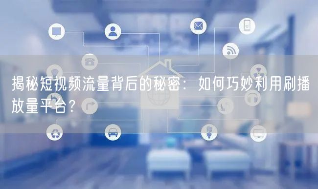 揭秘短视频流量背后的秘密：如何巧妙利用刷播放量平台？