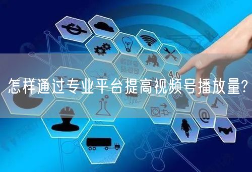 怎样通过专业平台提高视频号播放量?