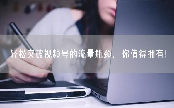 轻松突破视频号的流量瓶颈，你值得拥有!