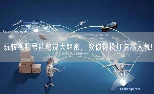 玩转视频号的秘诀大解密，教你轻松打造高人气!