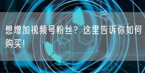 想增加视频号粉丝？这里告诉你如何购买！