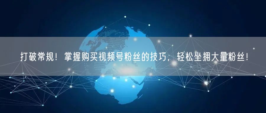 打破常规！掌握购买视频号粉丝的技巧，轻松坐拥大量粉丝！