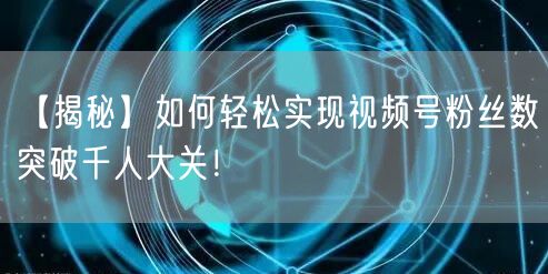 【揭秘】如何轻松实现视频号粉丝数突破千人大关！