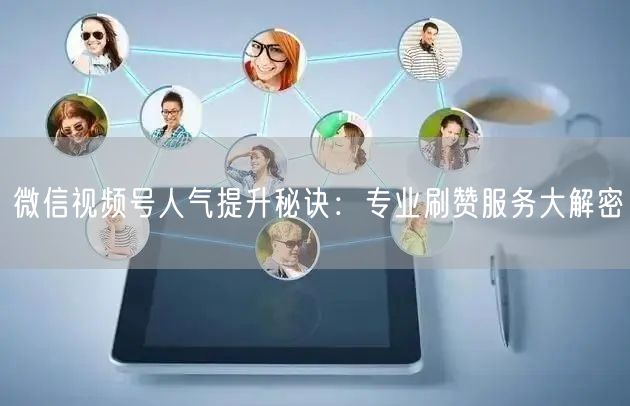 微信视频号人气提升秘诀：专业刷赞服务大解