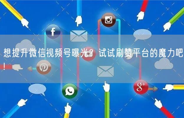 想提升微信视频号曝光？试试刷赞平台的魔力