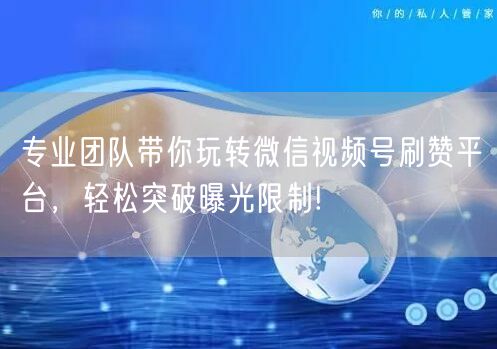 专业团队带你玩转微信视频号刷赞平台，轻松突破曝光限制!
