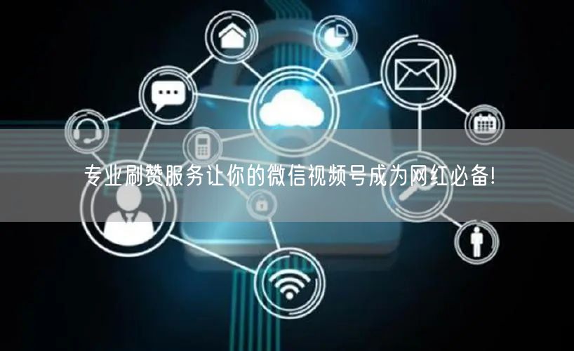 专业刷赞服务让你的微信视频号成为网红必备!