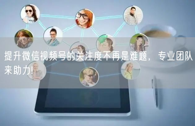 提升微信视频号的关注度不再是难题，专业团队来助力!