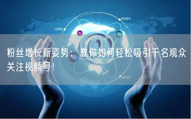 粉丝增长新姿势：教你如何轻松吸引千名观众关注视频号！