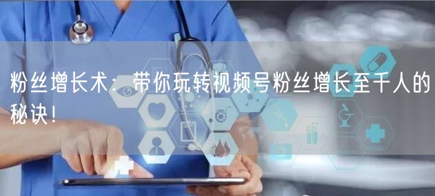 粉丝增长术：带你玩转视频号粉丝增长至千人的秘诀！